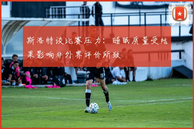 斯洛特谈比赛压力：睡眠质量受结果影响非外界评价所致