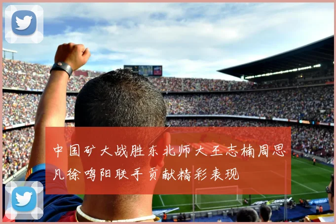 中国矿大战胜东北师大王志楠周思凡徐鸣阳联手贡献精彩表现