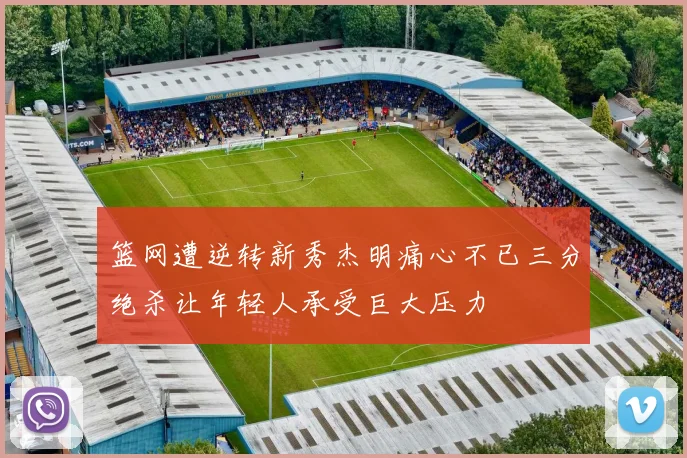 篮网遭逆转新秀杰明痛心不已三分绝杀让年轻人承受巨大压力