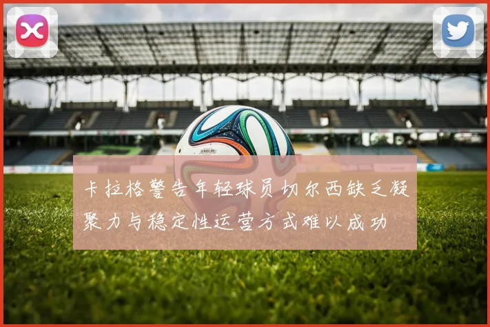 卡拉格警告年轻球员切尔西缺乏凝聚力与稳定性运营方式难以成功