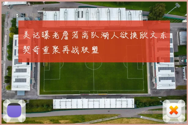 美记曝老詹若离队湖人欲换欧文东契奇重聚再战联盟