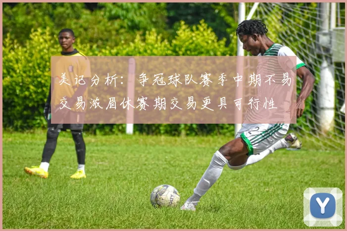 美记分析：争冠球队赛季中期不易交易浓眉休赛期交易更具可行性