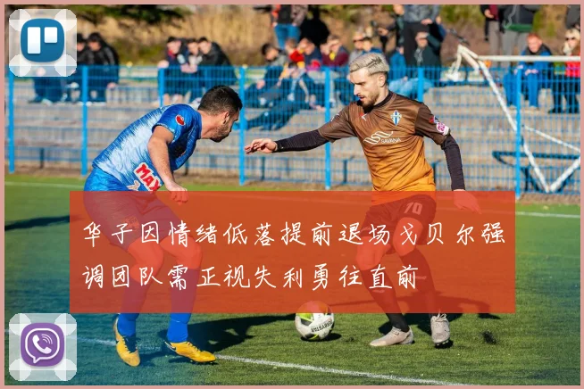 华子因情绪低落提前退场戈贝尔强调团队需正视失利勇往直前